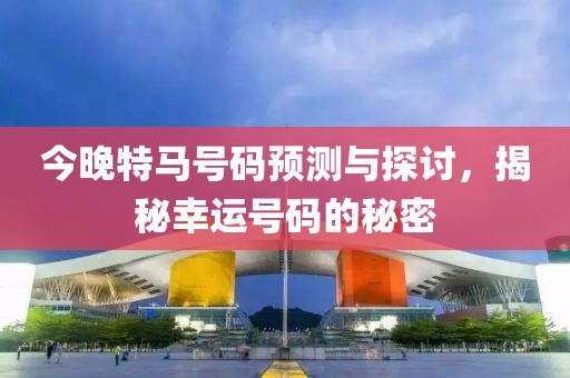 今晚特马号码预测与探讨，揭秘幸运号码的秘密