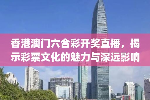 香港澳门六合彩开奖直播，揭示彩票文化的魅力与深远影响