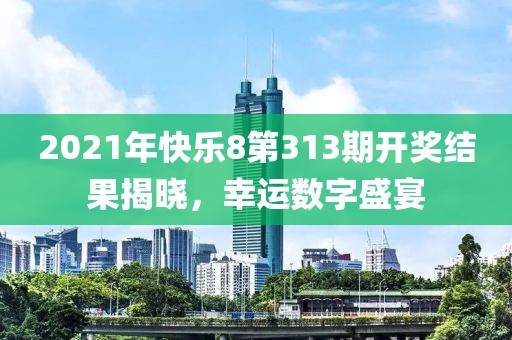 2021年快乐8第313期开奖结果揭晓，幸运数字盛宴