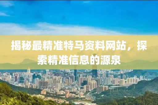 揭秘最精准特马资料网站，探索精准信息的源泉