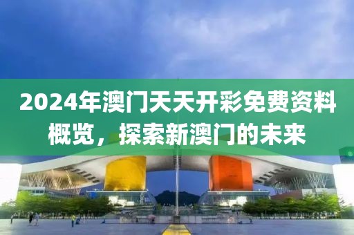 2024年澳门天天开彩免费资料概览，探索新澳门的未来