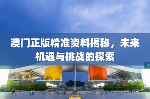 澳门正版精准资料揭秘，未来机遇与挑战的探索