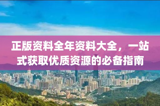 正版资料全年资料大全，一站式获取优质资源的必备指南
