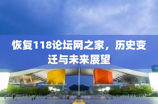 恢复118论坛网之家，历史变迁与未来展望