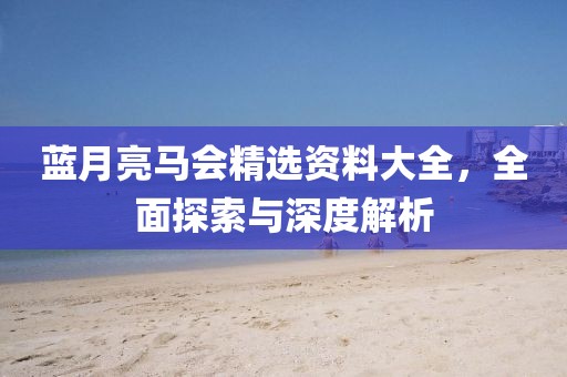 蓝月亮马会精选资料大全，全面探索与深度解析