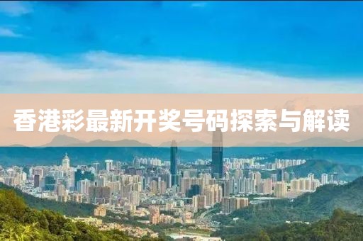 香港彩最新开奖号码探索与解读