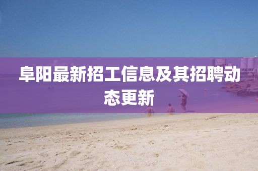 阜阳最新招工信息及其招聘动态更新