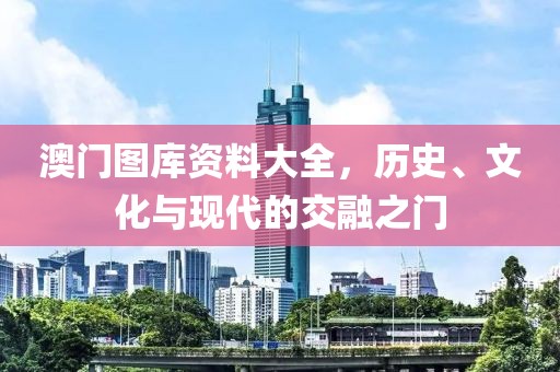澳门图库资料大全，历史、文化与现代的交融之门