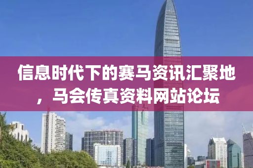 信息时代下的赛马资讯汇聚地，马会传真资料网站论坛