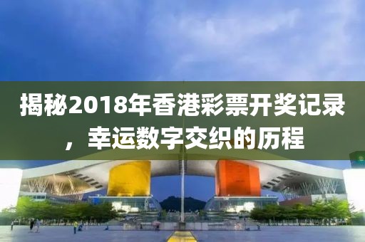 揭秘2018年香港彩票开奖记录，幸运数字交织的历程