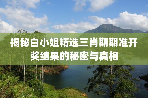 揭秘白小姐精选三肖期期准开奖结果的秘密与真相