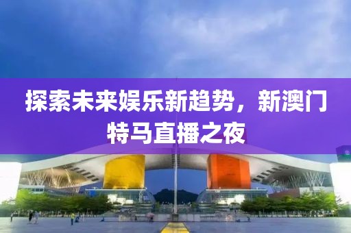 探索未来娱乐新趋势，新澳门特马直播之夜