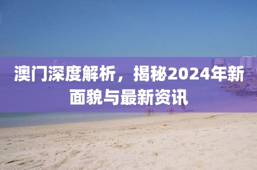 澳门深度解析，揭秘2024年新面貌与最新资讯