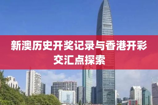 新澳历史开奖记录与香港开彩交汇点探索