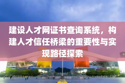 建设人才网证书查询系统，构建人才信任桥梁的重要性与实现路径探索
