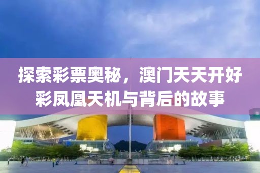 探索彩票奥秘，澳门天天开好彩凤凰天机与背后的故事