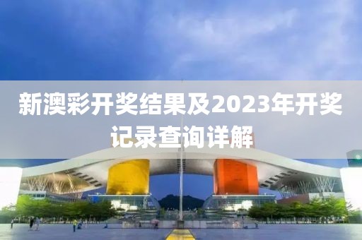 新澳彩开奖结果及2023年开奖记录查询详解