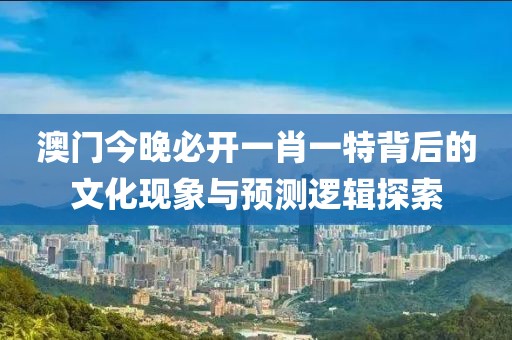 澳门今晚必开一肖一特背后的文化现象与预测逻辑探索