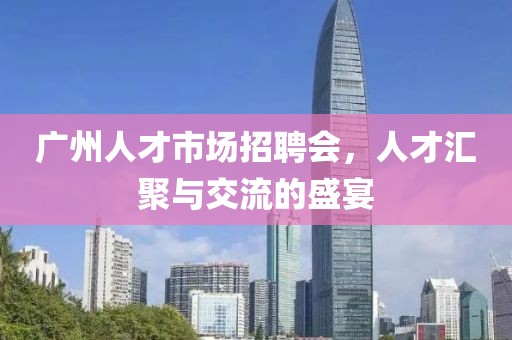 广州人才市场招聘会，人才汇聚与交流的盛宴