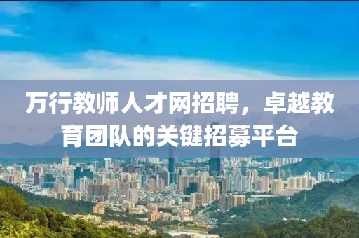万行教师人才网招聘，卓越教育团队的关键招募平台