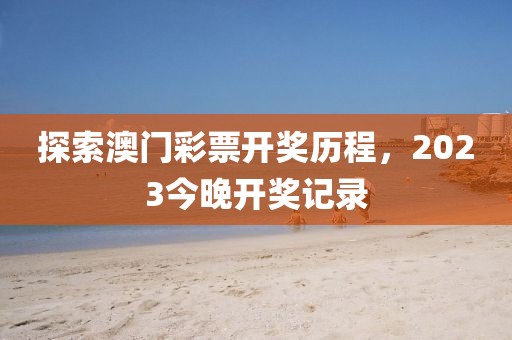 探索澳门彩票开奖历程，2023今晚开奖记录