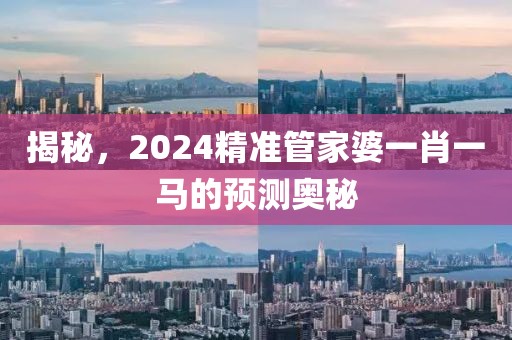 揭秘，2024精准管家婆一肖一马的预测奥秘