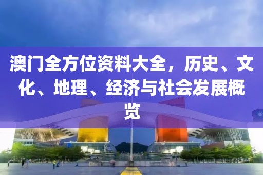 澳门全方位资料大全，历史、文化、地理、经济与社会发展概览