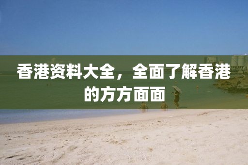 香港资料大全，全面了解香港的方方面面