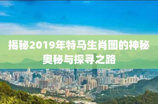 揭秘2019年特马生肖图的神秘奥秘与探寻之路