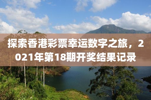 探索香港彩票幸运数字之旅，2021年第18期开奖结果记录