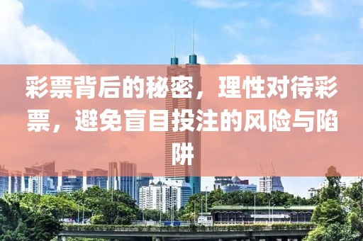 彩票背后的秘密，理性对待彩票，避免盲目投注的风险与陷阱
