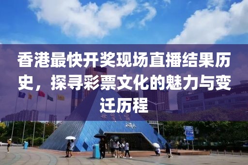 香港最快开奖现场直播结果历史，探寻彩票文化的魅力与变迁历程
