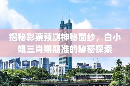 揭秘彩票预测神秘面纱，白小姐三肖期期准的秘密探索