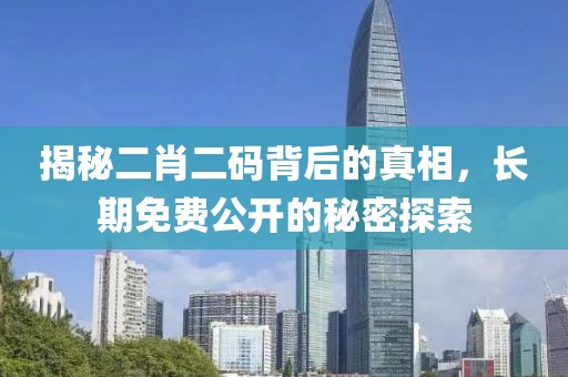 揭秘二肖二码背后的真相，长期免费公开的秘密探索
