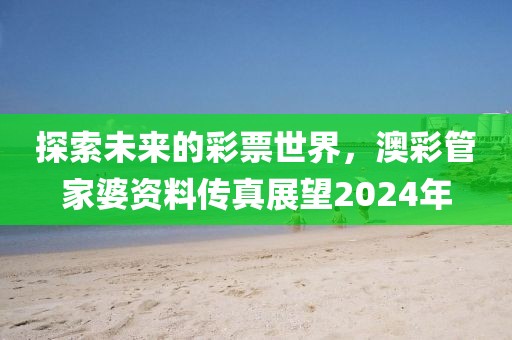 探索未来的彩票世界，澳彩管家婆资料传真展望2024年