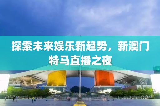 探索未来娱乐新趋势，新澳门特马直播之夜