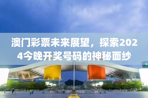 澳门彩票未来展望，探索2024今晚开奖号码的神秘面纱