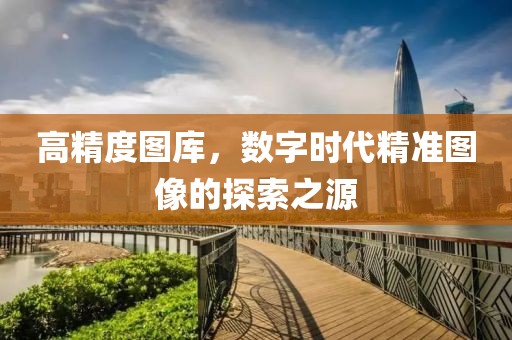 高精度图库，数字时代精准图像的探索之源