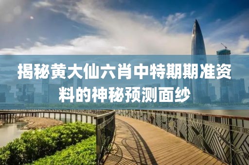 揭秘黄大仙六肖中特期期准资料的神秘预测面纱