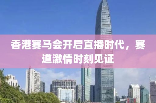 香港赛马会开启直播时代，赛道激情时刻见证