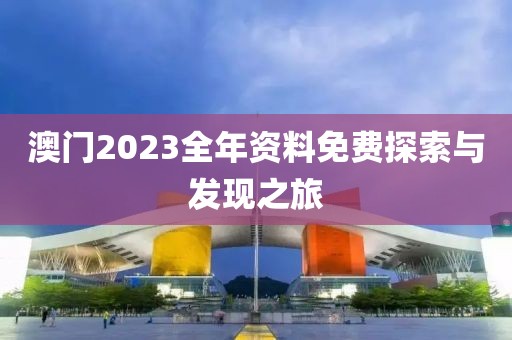 澳门2023全年资料免费探索与发现之旅
