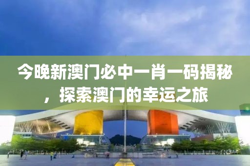 今晚新澳门必中一肖一码揭秘，探索澳门的幸运之旅