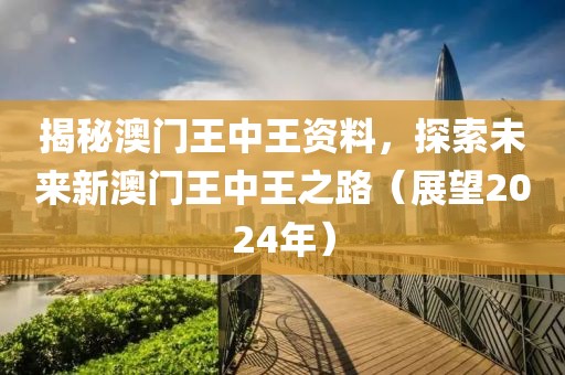 揭秘澳门王中王资料，探索未来新澳门王中王之路（展望2024年）