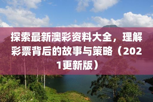 探索最新澳彩资料大全，理解彩票背后的故事与策略（2021更新版）