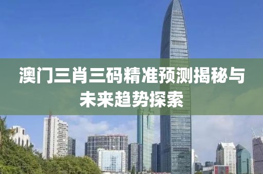 澳门三肖三码精准预测揭秘与未来趋势探索