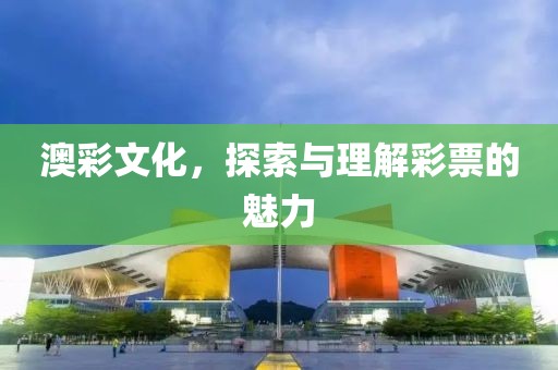 澳彩文化，探索与理解彩票的魅力