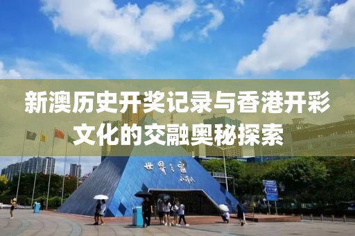 新澳历史开奖记录与香港开彩文化的交融奥秘探索