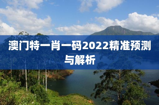 澳门特一肖一码2022精准预测与解析