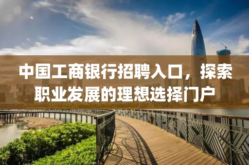 中国工商银行招聘入口，探索职业发展的理想选择门户