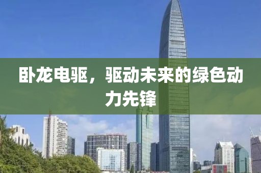 卧龙电驱，驱动未来的绿色动力先锋